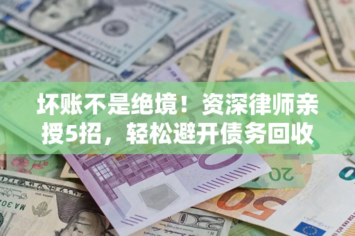 武汉坏账不是绝境!资深律师亲授5招,轻松避开债务回收大坑 武汉坏账不是绝境!资深律师亲授5招,轻松避开债务回收大坑